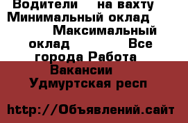 Водители BC на вахту. › Минимальный оклад ­ 60 000 › Максимальный оклад ­ 99 000 - Все города Работа » Вакансии   . Удмуртская респ.